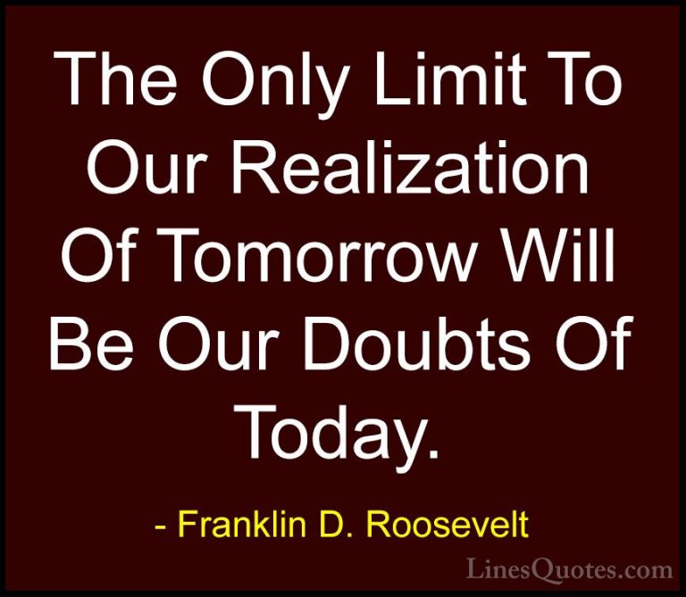 Franklin D. Roosevelt Quotes (34) - The Only Limit To Our Realiza... - QuotesThe Only Limit To Our Realization Of Tomorrow Will Be Our Doubts Of Today.