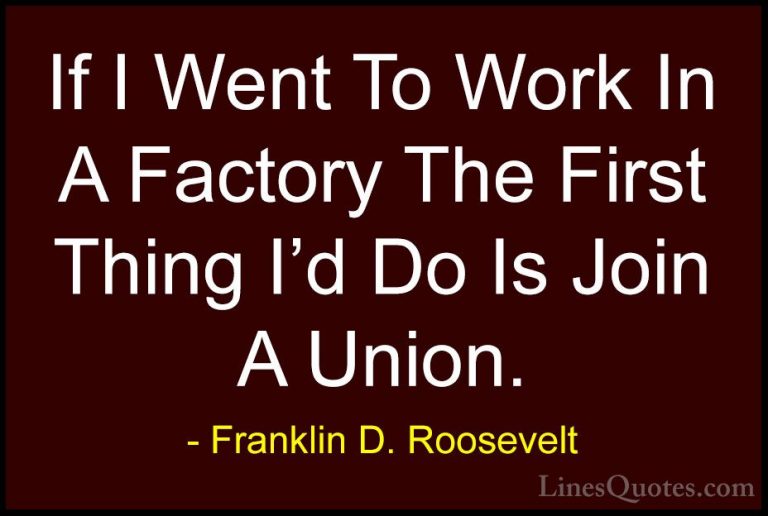 Franklin D. Roosevelt Quotes (36) - If I Went To Work In A Factor... - QuotesIf I Went To Work In A Factory The First Thing I'd Do Is Join A Union.