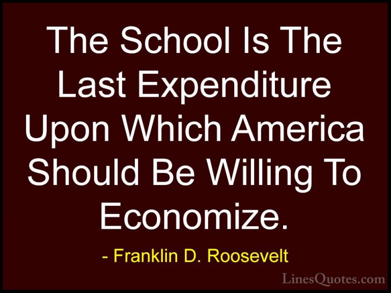 Franklin D. Roosevelt Quotes (38) - The School Is The Last Expend... - QuotesThe School Is The Last Expenditure Upon Which America Should Be Willing To Economize.