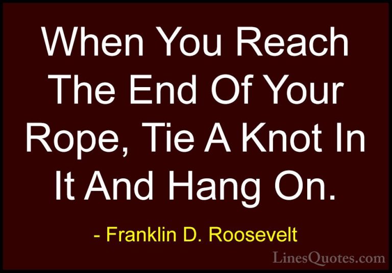 Franklin D. Roosevelt Quotes (4) - When You Reach The End Of Your... - QuotesWhen You Reach The End Of Your Rope, Tie A Knot In It And Hang On.