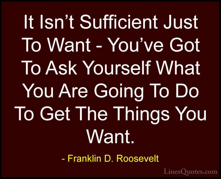 Franklin D. Roosevelt Quotes (41) - It Isn't Sufficient Just To W... - QuotesIt Isn't Sufficient Just To Want - You've Got To Ask Yourself What You Are Going To Do To Get The Things You Want.