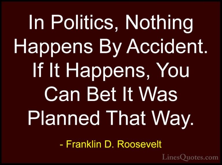 Franklin D. Roosevelt Quotes (43) - In Politics, Nothing Happens ... - QuotesIn Politics, Nothing Happens By Accident. If It Happens, You Can Bet It Was Planned That Way.