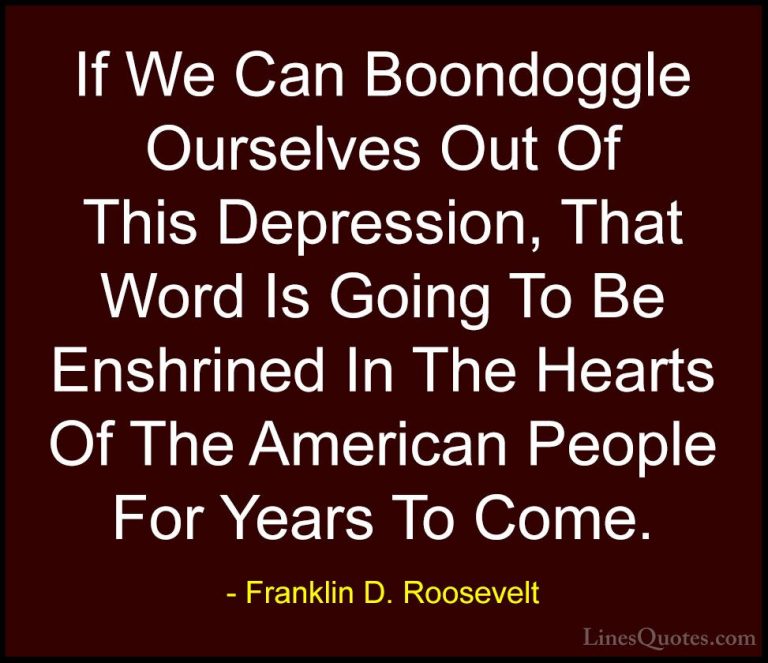 Franklin D. Roosevelt Quotes (51) - If We Can Boondoggle Ourselve... - QuotesIf We Can Boondoggle Ourselves Out Of This Depression, That Word Is Going To Be Enshrined In The Hearts Of The American People For Years To Come.