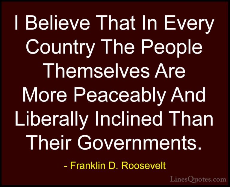 Franklin D. Roosevelt Quotes (53) - I Believe That In Every Count... - QuotesI Believe That In Every Country The People Themselves Are More Peaceably And Liberally Inclined Than Their Governments.