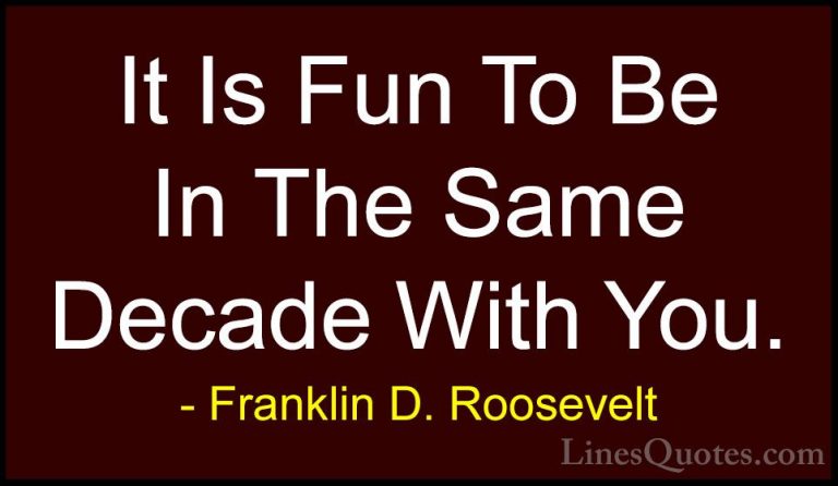Franklin D. Roosevelt Quotes (56) - It Is Fun To Be In The Same D... - QuotesIt Is Fun To Be In The Same Decade With You.