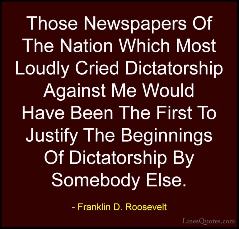 Franklin D. Roosevelt Quotes (57) - Those Newspapers Of The Natio... - QuotesThose Newspapers Of The Nation Which Most Loudly Cried Dictatorship Against Me Would Have Been The First To Justify The Beginnings Of Dictatorship By Somebody Else.