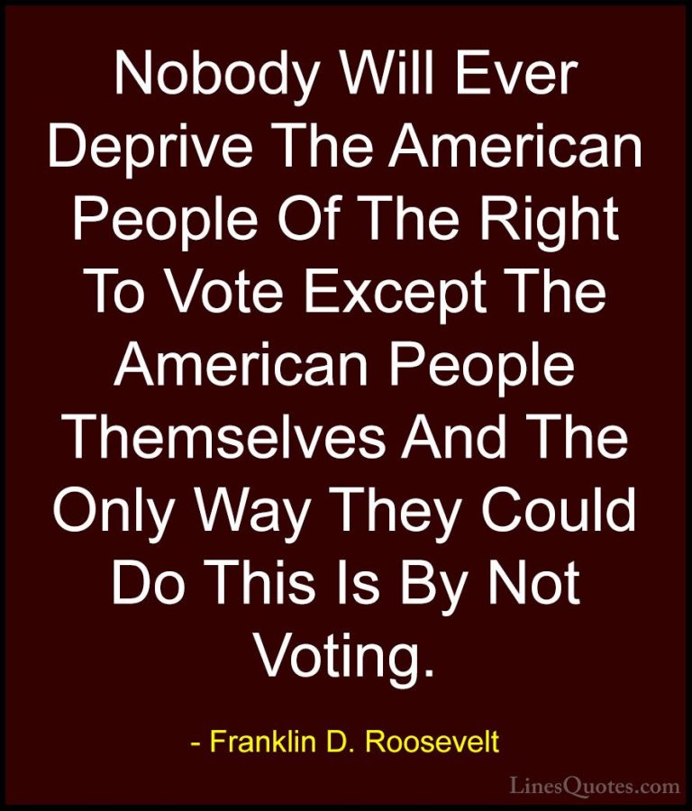 Franklin D. Roosevelt Quotes (6) - Nobody Will Ever Deprive The A... - QuotesNobody Will Ever Deprive The American People Of The Right To Vote Except The American People Themselves And The Only Way They Could Do This Is By Not Voting.