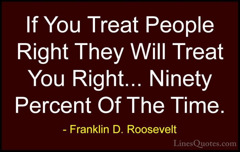 Franklin D. Roosevelt Quotes (61) - If You Treat People Right The... - QuotesIf You Treat People Right They Will Treat You Right... Ninety Percent Of The Time.