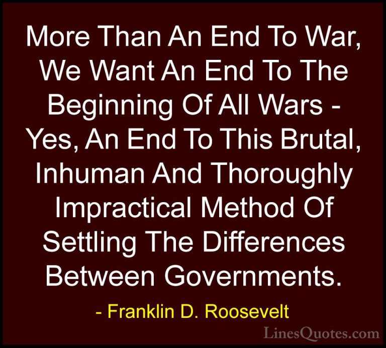 Franklin D. Roosevelt Quotes (64) - More Than An End To War, We W... - QuotesMore Than An End To War, We Want An End To The Beginning Of All Wars - Yes, An End To This Brutal, Inhuman And Thoroughly Impractical Method Of Settling The Differences Between Governments.