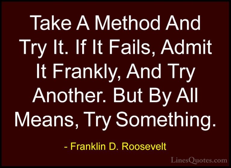Franklin D. Roosevelt Quotes (65) - Take A Method And Try It. If ... - QuotesTake A Method And Try It. If It Fails, Admit It Frankly, And Try Another. But By All Means, Try Something.