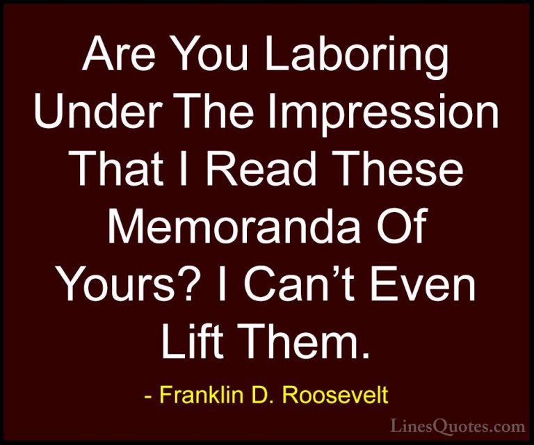 Franklin D. Roosevelt Quotes (69) - Are You Laboring Under The Im... - QuotesAre You Laboring Under The Impression That I Read These Memoranda Of Yours? I Can't Even Lift Them.