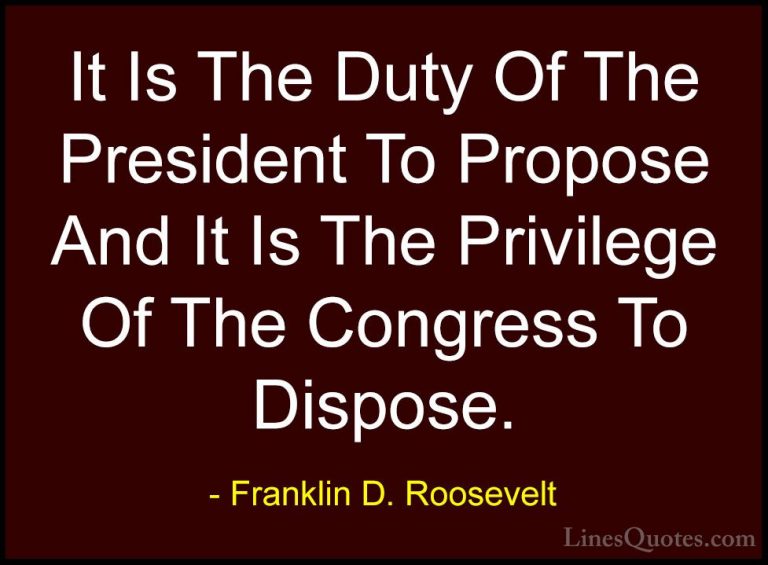 Franklin D. Roosevelt Quotes (72) - It Is The Duty Of The Preside... - QuotesIt Is The Duty Of The President To Propose And It Is The Privilege Of The Congress To Dispose.
