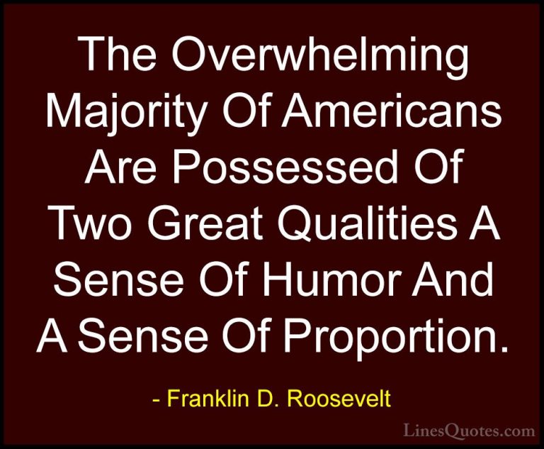 Franklin D. Roosevelt Quotes (73) - The Overwhelming Majority Of ... - QuotesThe Overwhelming Majority Of Americans Are Possessed Of Two Great Qualities A Sense Of Humor And A Sense Of Proportion.