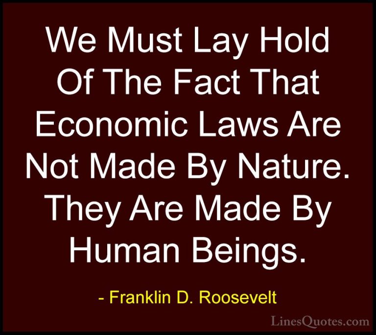 Franklin D. Roosevelt Quotes (76) - We Must Lay Hold Of The Fact ... - QuotesWe Must Lay Hold Of The Fact That Economic Laws Are Not Made By Nature. They Are Made By Human Beings.
