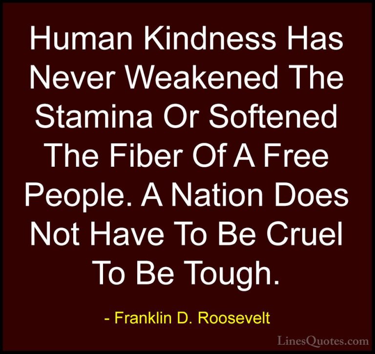 Franklin D. Roosevelt Quotes (8) - Human Kindness Has Never Weake... - QuotesHuman Kindness Has Never Weakened The Stamina Or Softened The Fiber Of A Free People. A Nation Does Not Have To Be Cruel To Be Tough.