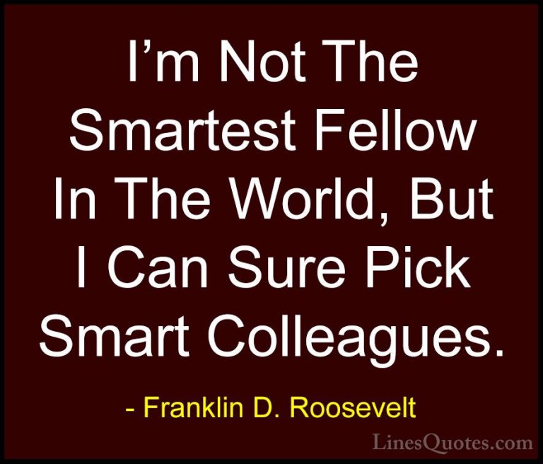 Franklin D. Roosevelt Quotes (9) - I'm Not The Smartest Fellow In... - QuotesI'm Not The Smartest Fellow In The World, But I Can Sure Pick Smart Colleagues.