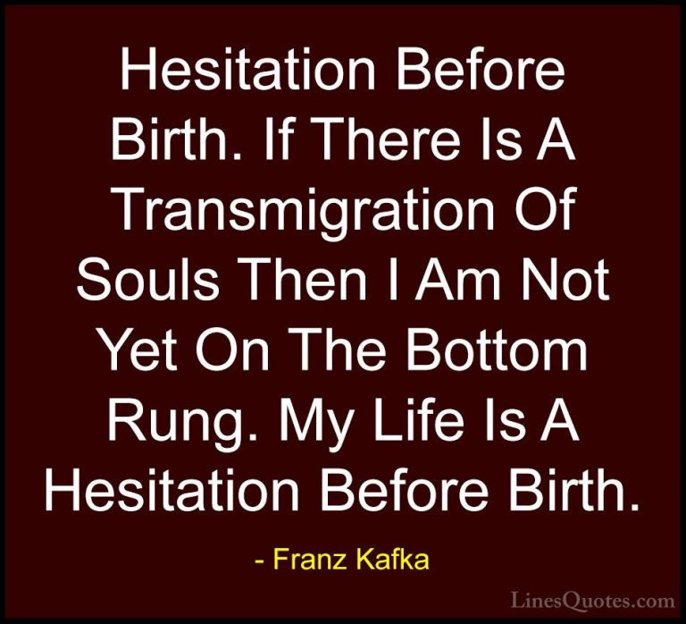 Franz Kafka Quotes (19) - Hesitation Before Birth. If There Is A ... - QuotesHesitation Before Birth. If There Is A Transmigration Of Souls Then I Am Not Yet On The Bottom Rung. My Life Is A Hesitation Before Birth.