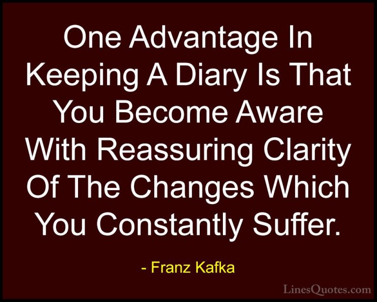 Franz Kafka Quotes (20) - One Advantage In Keeping A Diary Is Tha... - QuotesOne Advantage In Keeping A Diary Is That You Become Aware With Reassuring Clarity Of The Changes Which You Constantly Suffer.