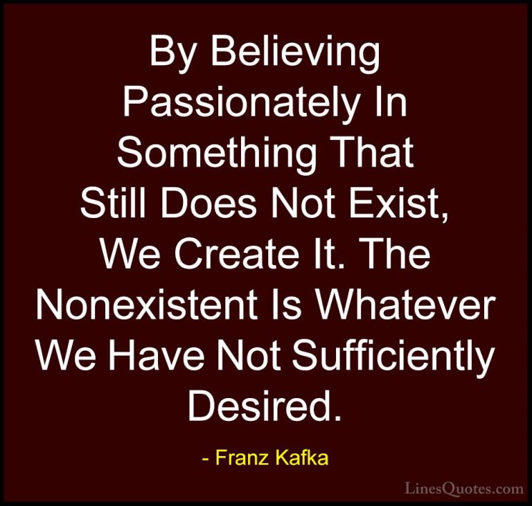 Franz Kafka Quotes (26) - By Believing Passionately In Something ... - QuotesBy Believing Passionately In Something That Still Does Not Exist, We Create It. The Nonexistent Is Whatever We Have Not Sufficiently Desired.