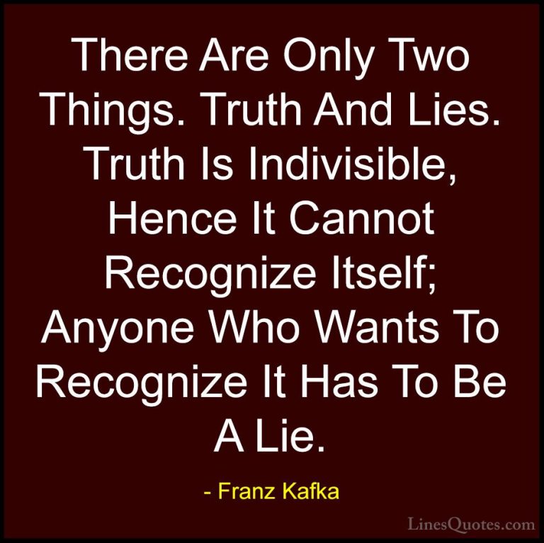 Franz Kafka Quotes (38) - There Are Only Two Things. Truth And Li... - QuotesThere Are Only Two Things. Truth And Lies. Truth Is Indivisible, Hence It Cannot Recognize Itself; Anyone Who Wants To Recognize It Has To Be A Lie.