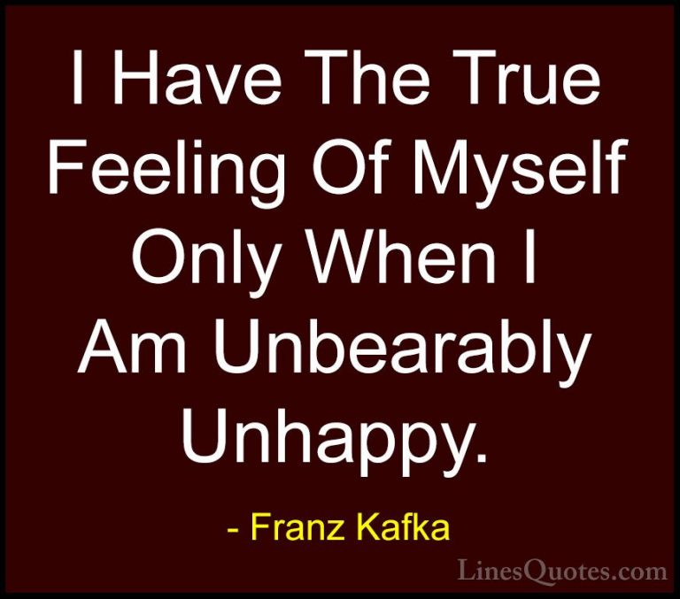 Franz Kafka Quotes (47) - I Have The True Feeling Of Myself Only ... - QuotesI Have The True Feeling Of Myself Only When I Am Unbearably Unhappy.