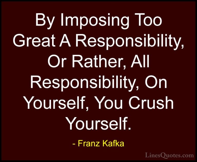 Franz Kafka Quotes (48) - By Imposing Too Great A Responsibility,... - QuotesBy Imposing Too Great A Responsibility, Or Rather, All Responsibility, On Yourself, You Crush Yourself.