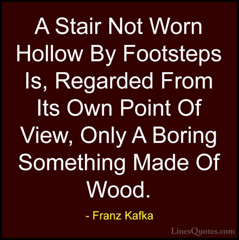 Franz Kafka Quotes (6) - A Stair Not Worn Hollow By Footsteps Is,... - QuotesA Stair Not Worn Hollow By Footsteps Is, Regarded From Its Own Point Of View, Only A Boring Something Made Of Wood.