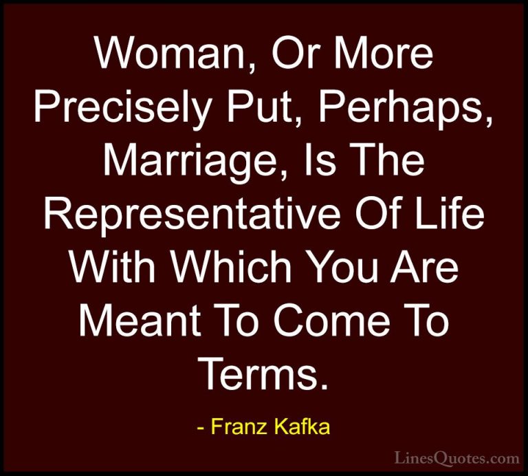 Franz Kafka Quotes (61) - Woman, Or More Precisely Put, Perhaps, ... - QuotesWoman, Or More Precisely Put, Perhaps, Marriage, Is The Representative Of Life With Which You Are Meant To Come To Terms.