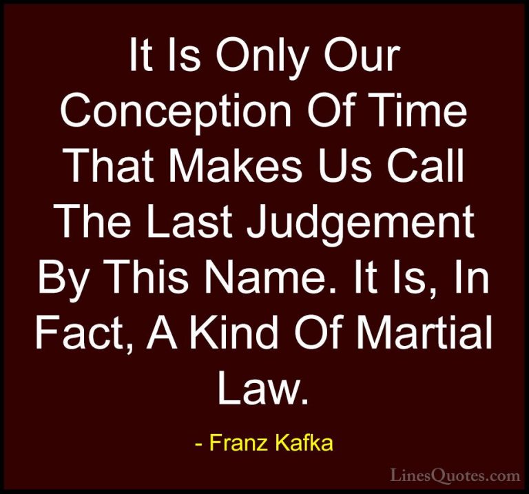 Franz Kafka Quotes (62) - It Is Only Our Conception Of Time That ... - QuotesIt Is Only Our Conception Of Time That Makes Us Call The Last Judgement By This Name. It Is, In Fact, A Kind Of Martial Law.