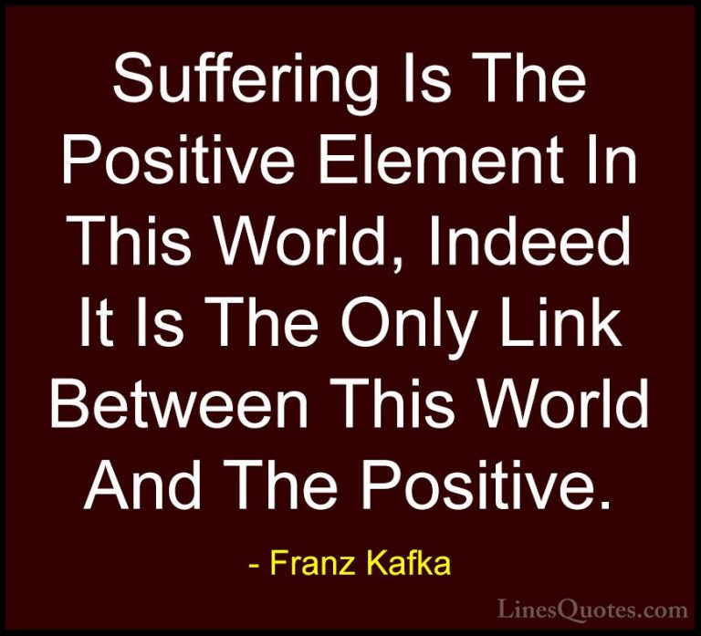 Franz Kafka Quotes (69) - Suffering Is The Positive Element In Th... - QuotesSuffering Is The Positive Element In This World, Indeed It Is The Only Link Between This World And The Positive.