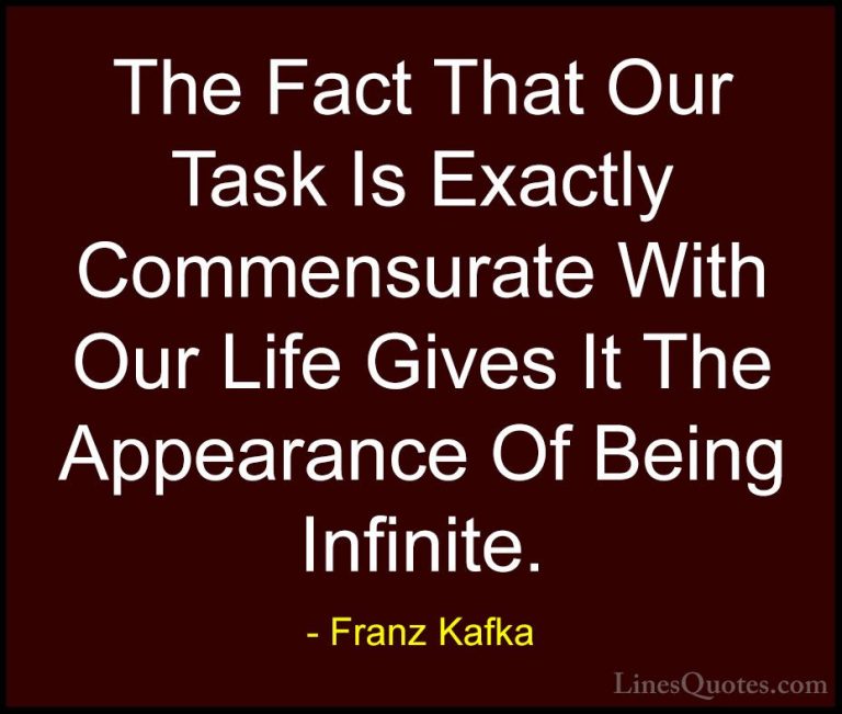 Franz Kafka Quotes (74) - The Fact That Our Task Is Exactly Comme... - QuotesThe Fact That Our Task Is Exactly Commensurate With Our Life Gives It The Appearance Of Being Infinite.
