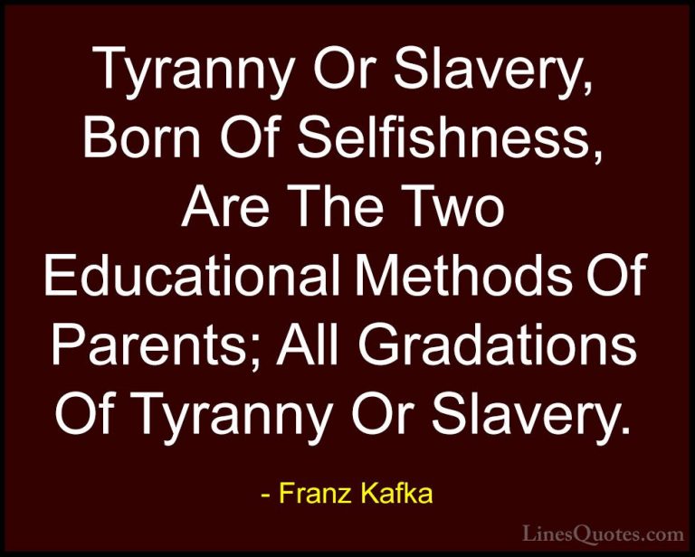 Franz Kafka Quotes (80) - Tyranny Or Slavery, Born Of Selfishness... - QuotesTyranny Or Slavery, Born Of Selfishness, Are The Two Educational Methods Of Parents; All Gradations Of Tyranny Or Slavery.