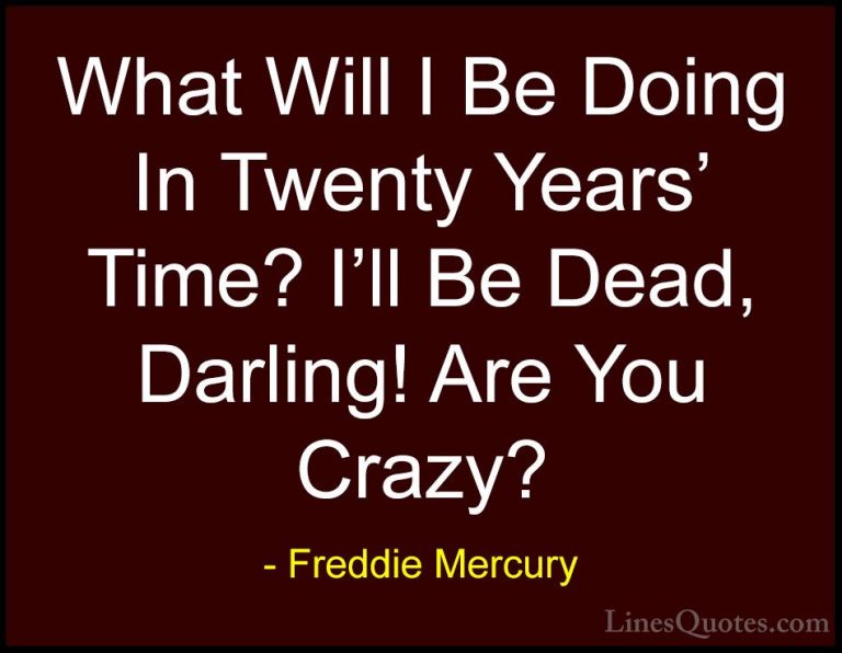 Freddie Mercury Quotes (13) - What Will I Be Doing In Twenty Year... - QuotesWhat Will I Be Doing In Twenty Years' Time? I'll Be Dead, Darling! Are You Crazy?