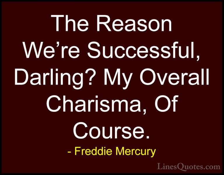 Freddie Mercury Quotes (14) - The Reason We're Successful, Darlin... - QuotesThe Reason We're Successful, Darling? My Overall Charisma, Of Course.