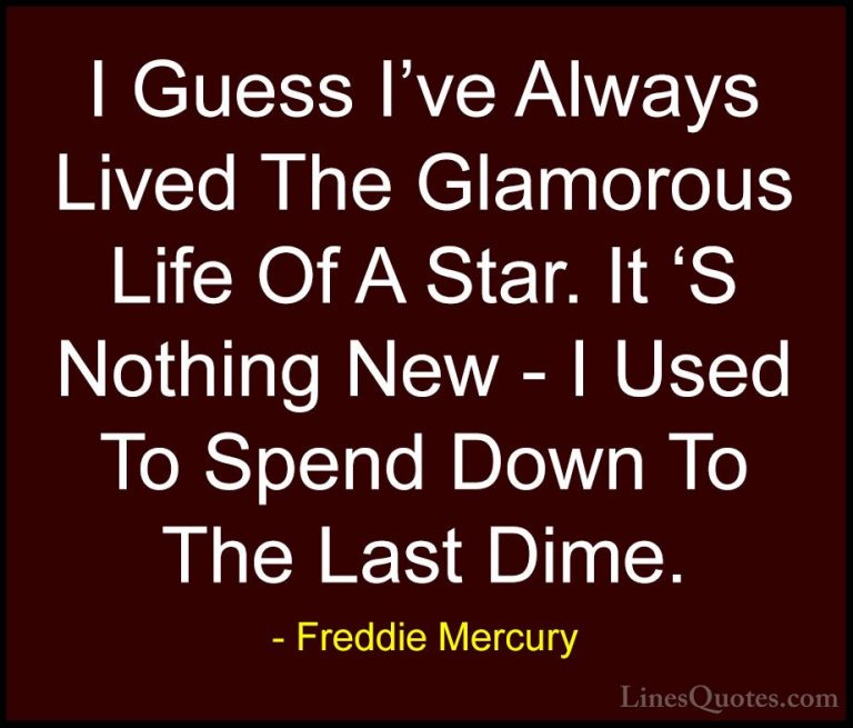 Freddie Mercury Quotes (18) - I Guess I've Always Lived The Glamo... - QuotesI Guess I've Always Lived The Glamorous Life Of A Star. It 'S Nothing New - I Used To Spend Down To The Last Dime.