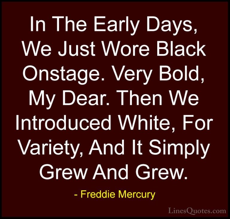 Freddie Mercury Quotes (22) - In The Early Days, We Just Wore Bla... - QuotesIn The Early Days, We Just Wore Black Onstage. Very Bold, My Dear. Then We Introduced White, For Variety, And It Simply Grew And Grew.