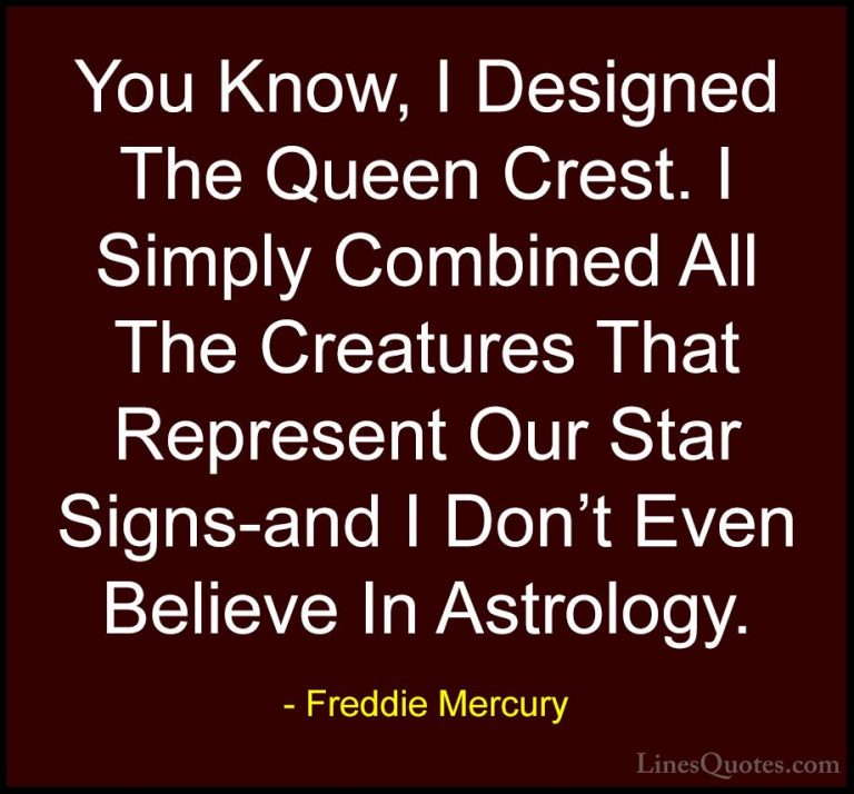 Freddie Mercury Quotes (26) - You Know, I Designed The Queen Cres... - QuotesYou Know, I Designed The Queen Crest. I Simply Combined All The Creatures That Represent Our Star Signs-and I Don't Even Believe In Astrology.