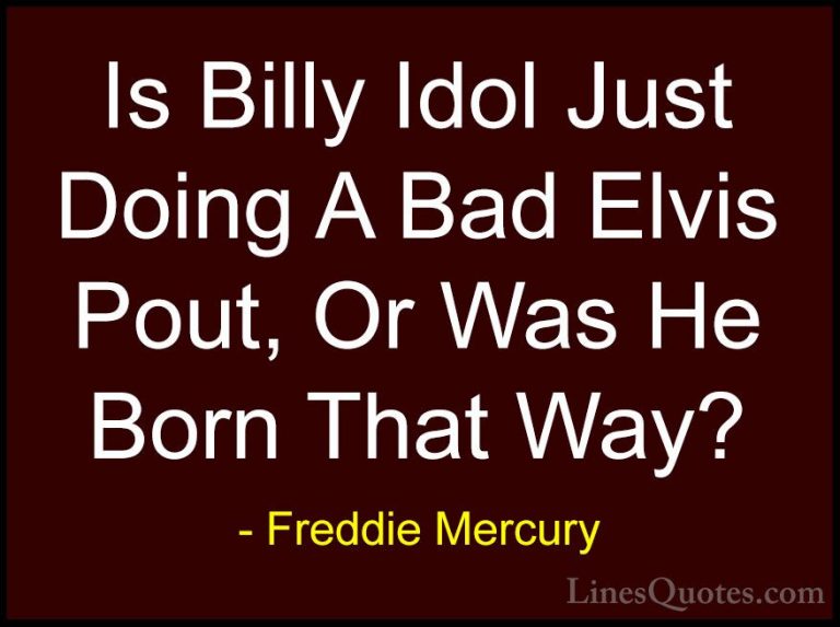 Freddie Mercury Quotes (27) - Is Billy Idol Just Doing A Bad Elvi... - QuotesIs Billy Idol Just Doing A Bad Elvis Pout, Or Was He Born That Way?