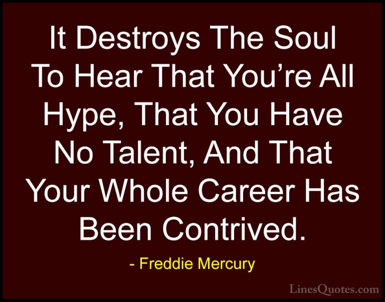 Freddie Mercury Quotes (5) - It Destroys The Soul To Hear That Yo... - QuotesIt Destroys The Soul To Hear That You're All Hype, That You Have No Talent, And That Your Whole Career Has Been Contrived.