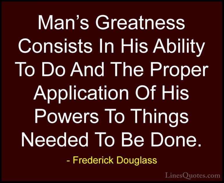Frederick Douglass Quotes (12) - Man's Greatness Consists In His ... - QuotesMan's Greatness Consists In His Ability To Do And The Proper Application Of His Powers To Things Needed To Be Done.