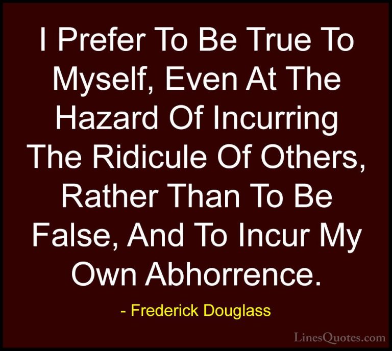 Frederick Douglass Quotes (19) - I Prefer To Be True To Myself, E... - QuotesI Prefer To Be True To Myself, Even At The Hazard Of Incurring The Ridicule Of Others, Rather Than To Be False, And To Incur My Own Abhorrence.