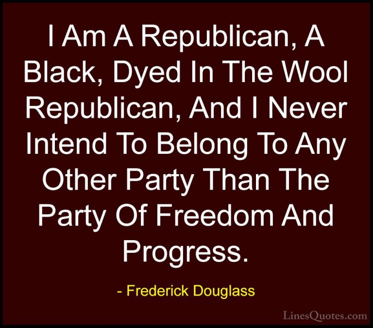 Frederick Douglass Quotes (23) - I Am A Republican, A Black, Dyed... - QuotesI Am A Republican, A Black, Dyed In The Wool Republican, And I Never Intend To Belong To Any Other Party Than The Party Of Freedom And Progress.