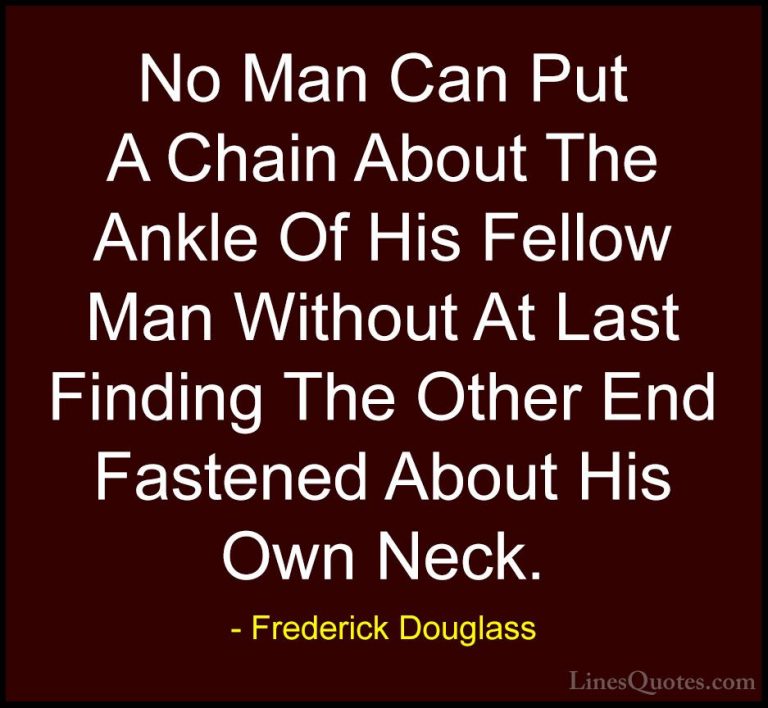 Frederick Douglass Quotes (24) - No Man Can Put A Chain About The... - QuotesNo Man Can Put A Chain About The Ankle Of His Fellow Man Without At Last Finding The Other End Fastened About His Own Neck.