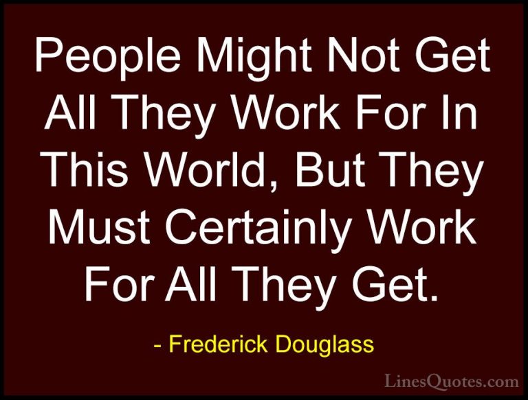 Frederick Douglass Quotes (25) - People Might Not Get All They Wo... - QuotesPeople Might Not Get All They Work For In This World, But They Must Certainly Work For All They Get.