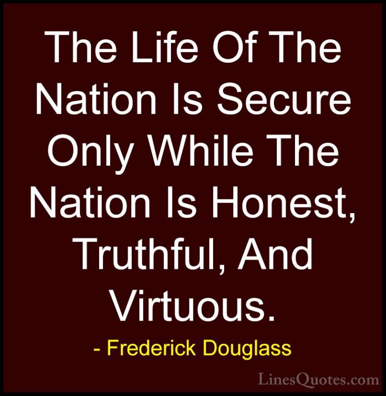 Frederick Douglass Quotes (30) - The Life Of The Nation Is Secure... - QuotesThe Life Of The Nation Is Secure Only While The Nation Is Honest, Truthful, And Virtuous.