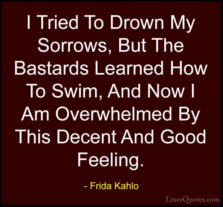 Frida Kahlo Quotes (13) - I Tried To Drown My Sorrows, But The Ba... - QuotesI Tried To Drown My Sorrows, But The Bastards Learned How To Swim, And Now I Am Overwhelmed By This Decent And Good Feeling.