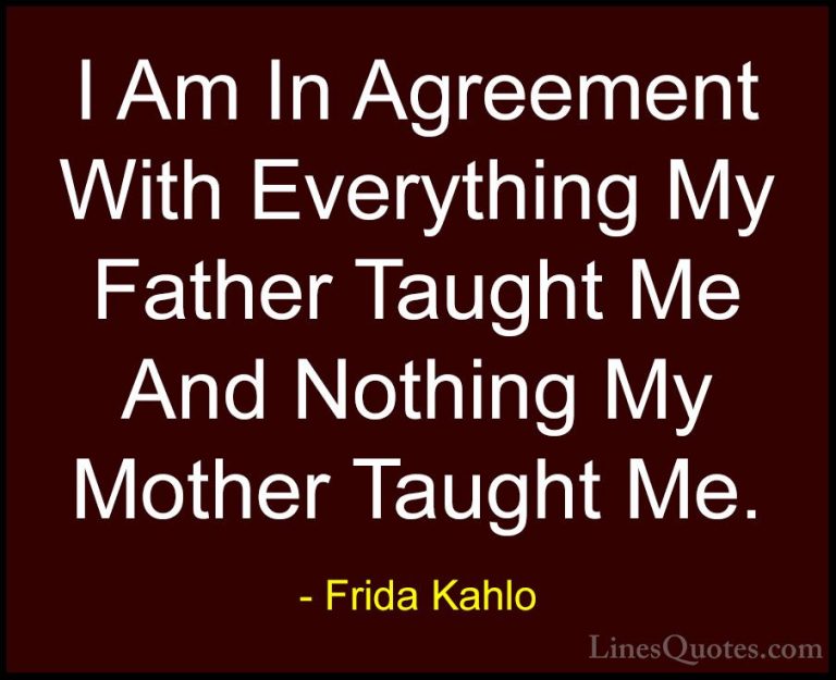 Frida Kahlo Quotes (17) - I Am In Agreement With Everything My Fa... - QuotesI Am In Agreement With Everything My Father Taught Me And Nothing My Mother Taught Me.