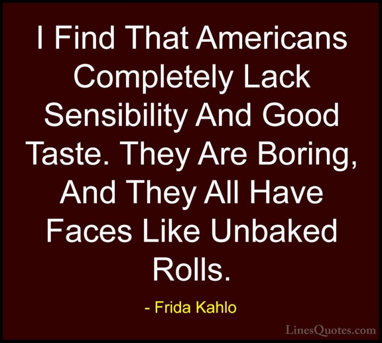 Frida Kahlo Quotes (21) - I Find That Americans Completely Lack S... - QuotesI Find That Americans Completely Lack Sensibility And Good Taste. They Are Boring, And They All Have Faces Like Unbaked Rolls.