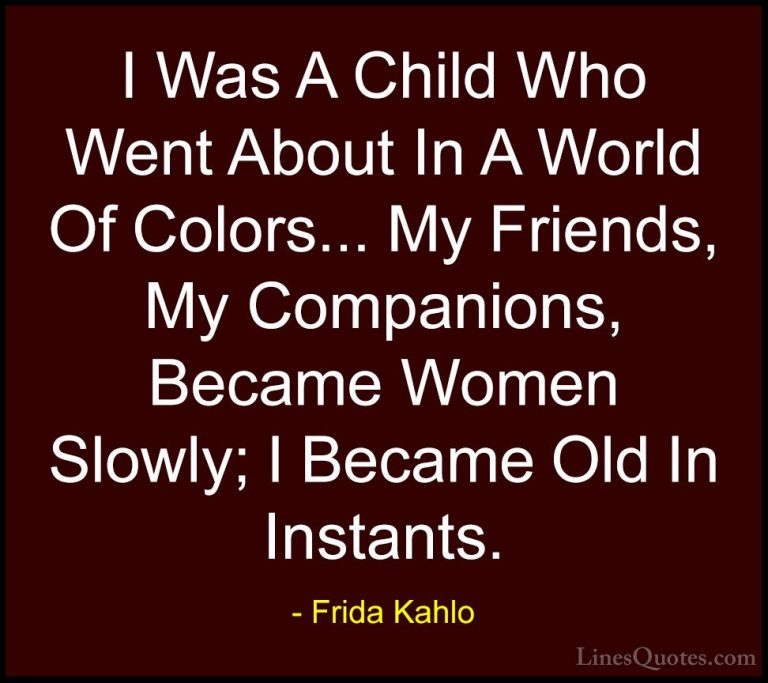 Frida Kahlo Quotes (22) - I Was A Child Who Went About In A World... - QuotesI Was A Child Who Went About In A World Of Colors... My Friends, My Companions, Became Women Slowly; I Became Old In Instants.