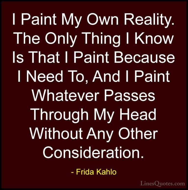 Frida Kahlo Quotes (3) - I Paint My Own Reality. The Only Thing I... - QuotesI Paint My Own Reality. The Only Thing I Know Is That I Paint Because I Need To, And I Paint Whatever Passes Through My Head Without Any Other Consideration.